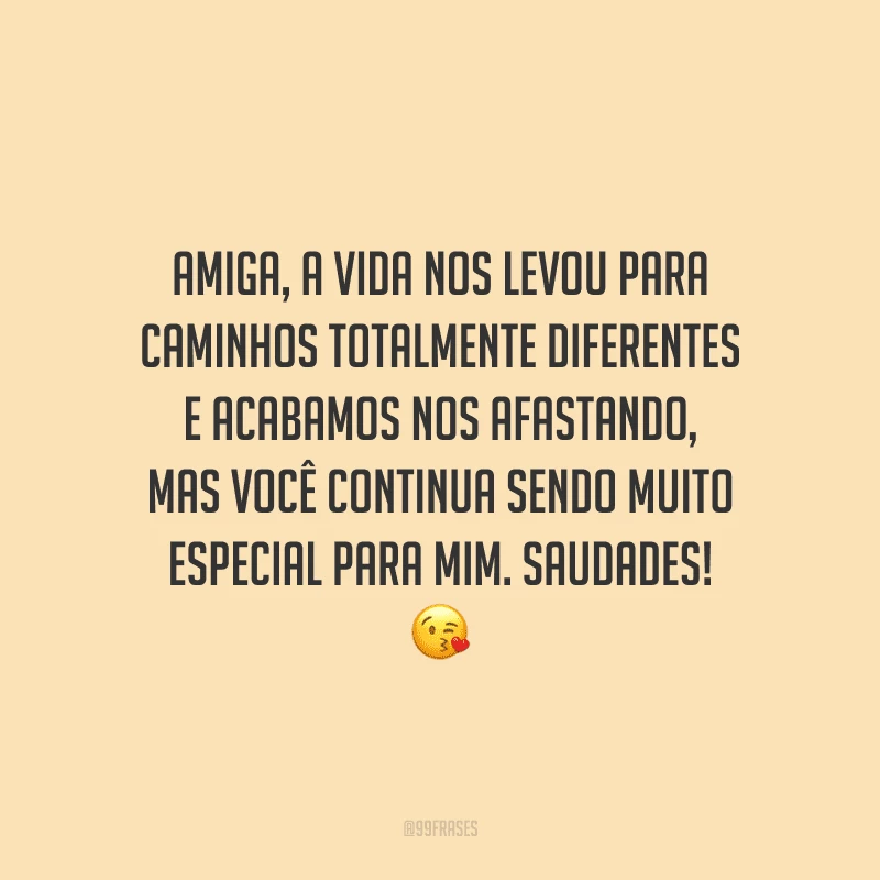 Amiga, a vida nos levou para caminhos totalmente diferentes e acabamos nos afastando, mas você continua sendo muito especial para mim. Saudades!