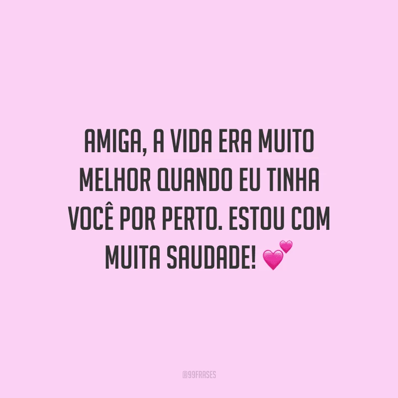 Amiga, a vida era muito melhor quando eu tinha você por perto. Estou com muita saudade!