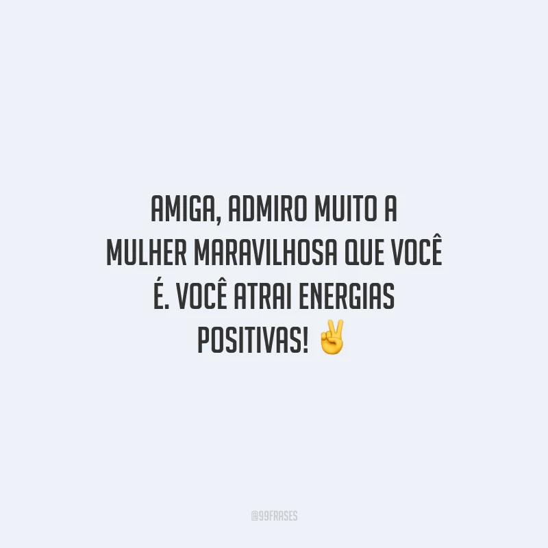 Amiga, admiro muito a mulher maravilhosa que você é. Você atrai energias positivas!