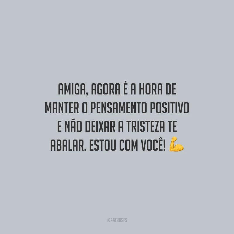 Amiga, agora é a hora de manter o pensamento positivo e não deixar a tristeza te abalar. Estou com você!