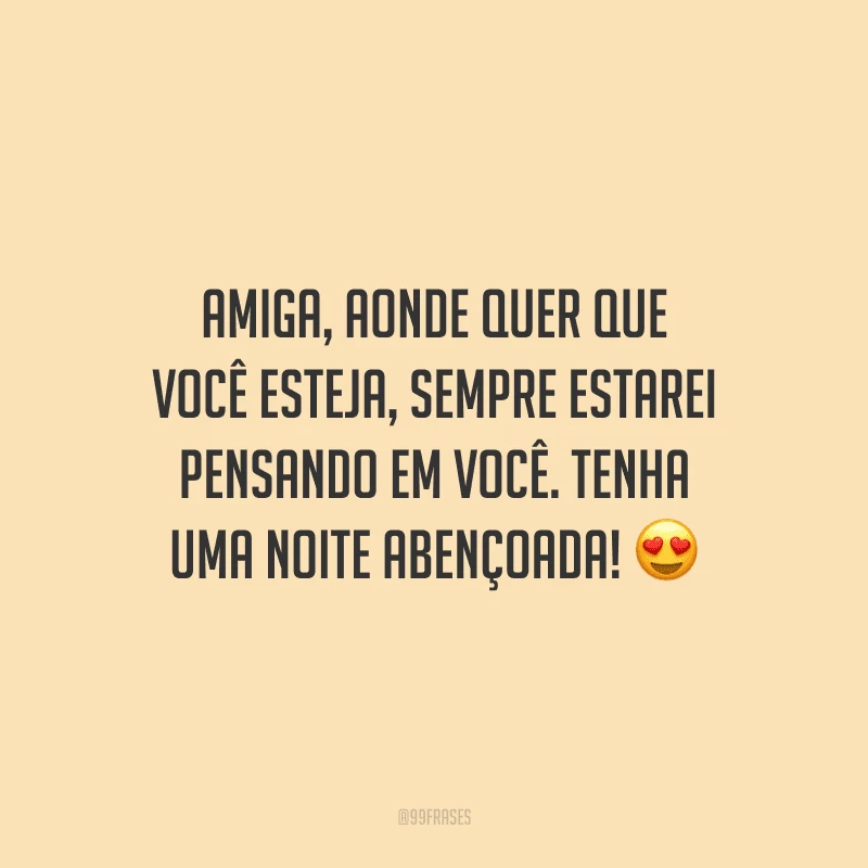 Amiga, aonde quer que você esteja, sempre estarei pensando em você. Tenha uma noite abençoada!