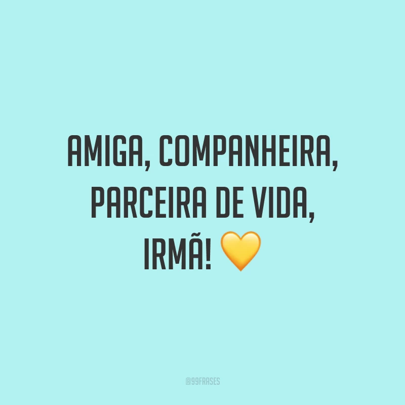 Amiga, companheira, parceira de vida, irmã! ?