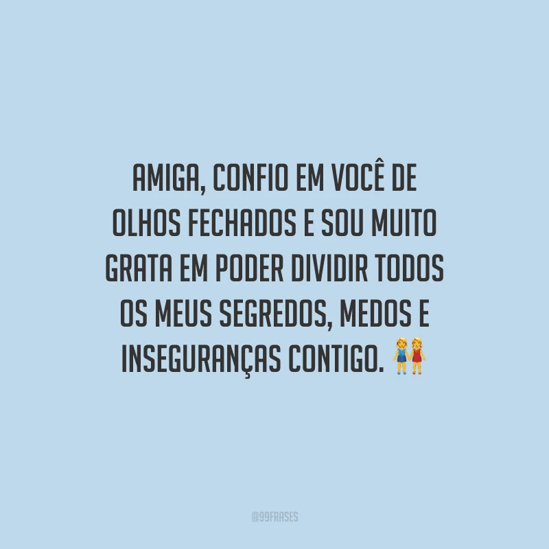 Amiga, confio em você de olhos fechados e sou muito grata em poder dividir todos os meus segredos, medos e inseguranças contigo. 