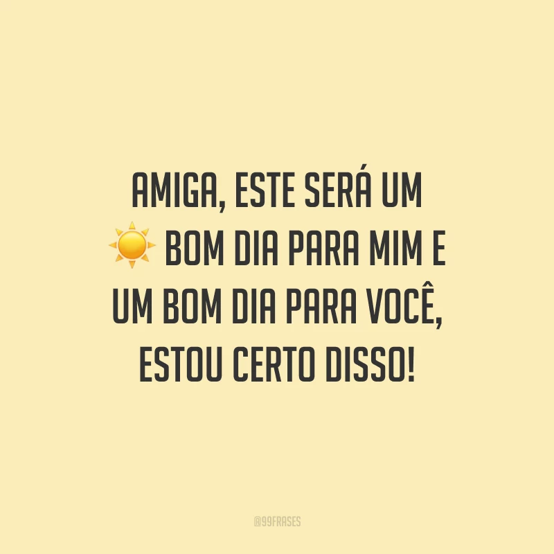 Amiga, este será um bom dia para mim e um bom dia para você, estou certo disso!
