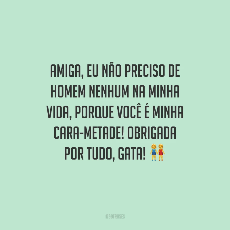 Amiga, eu não preciso de homem nenhum na minha vida, porque você é minha cara-metade! Obrigada por tudo, gata! 