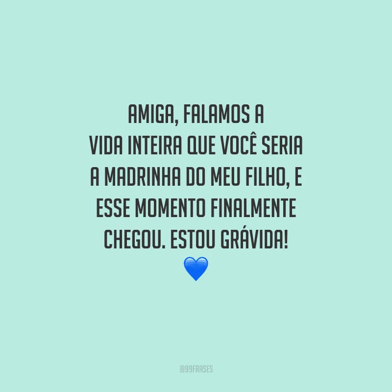 Amiga, falamos a vida inteira que você seria a madrinha do meu filho, e esse momento finalmente chegou. Estou grávida! 