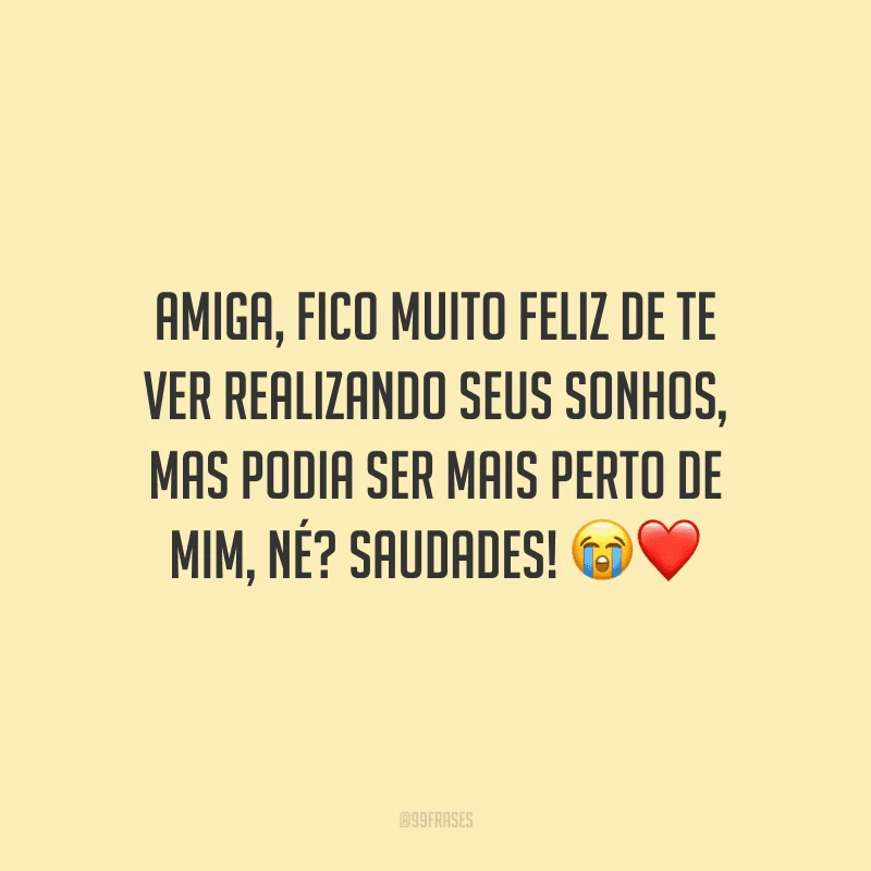 Amiga, fico muito feliz de te ver realizando seus sonhos, mas podia ser mais perto de mim, né? Saudades!