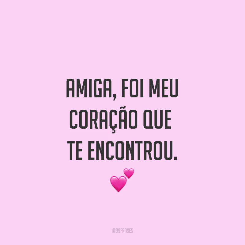 Amiga, foi meu coração que te encontrou. ?