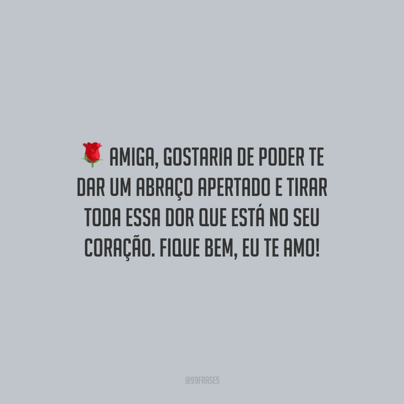 Amiga, gostaria de poder te dar um abraço apertado e tirar toda essa dor que está no seu coração. Fique bem, eu te amo!