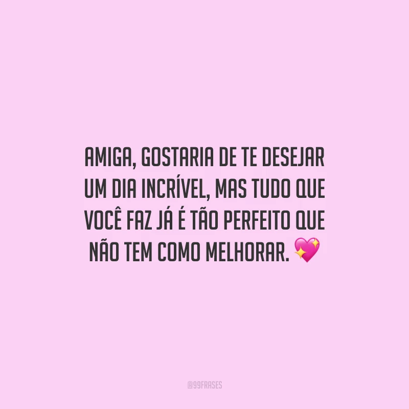 Amiga, gostaria de te desejar um dia incrível, mas tudo que você faz já é tão perfeito que não tem como melhorar. 