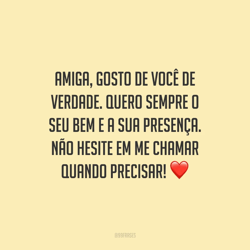 Amiga, gosto de você de verdade. Quero sempre o seu bem e a sua presença. Não hesite em me chamar quando precisar! 
