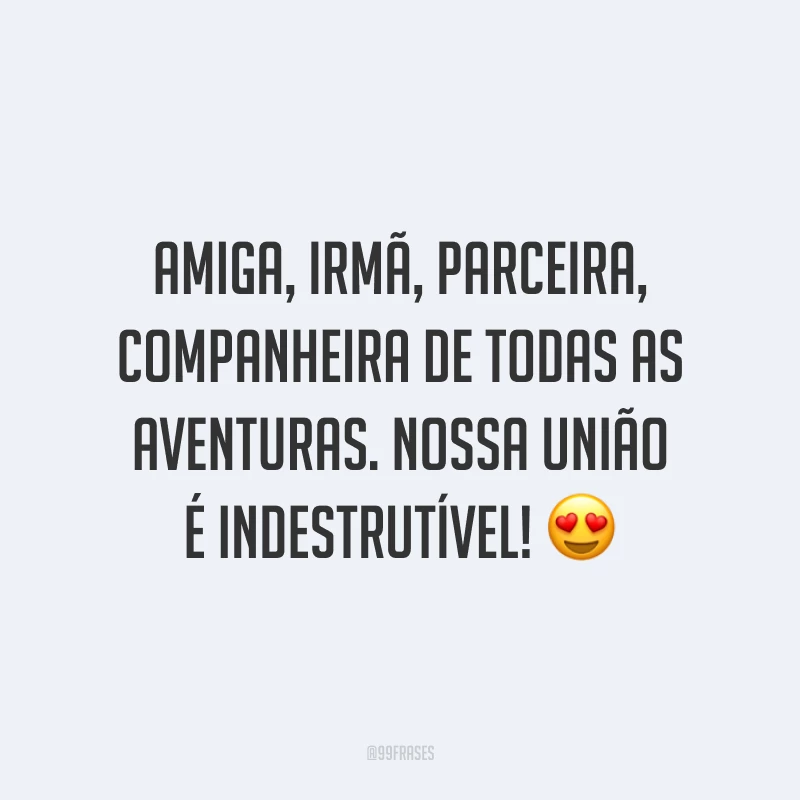 Amiga, irmã, parceira, companheira de todas as aventuras. Nossa união é indestrutível! 😍