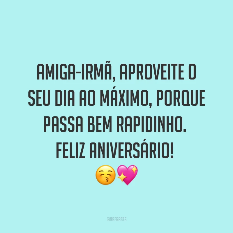 Amiga-irmã, aproveite o seu dia ao máximo, porque passa bem rapidinho. Feliz aniversário! ??