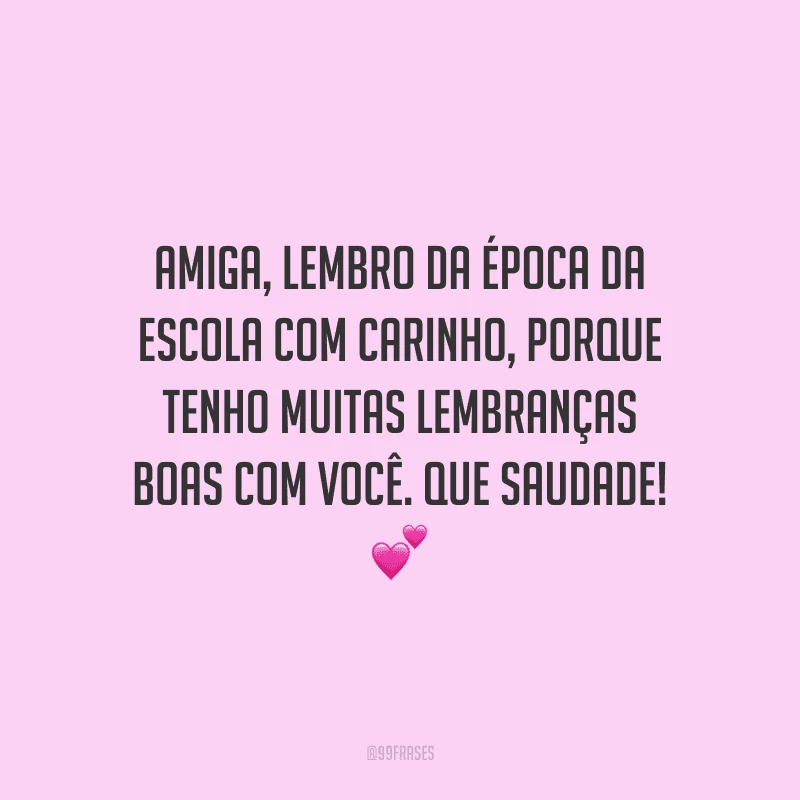 Amiga, lembro da época da escola com carinho, porque tenho muitas lembranças boas com você. Que saudade!