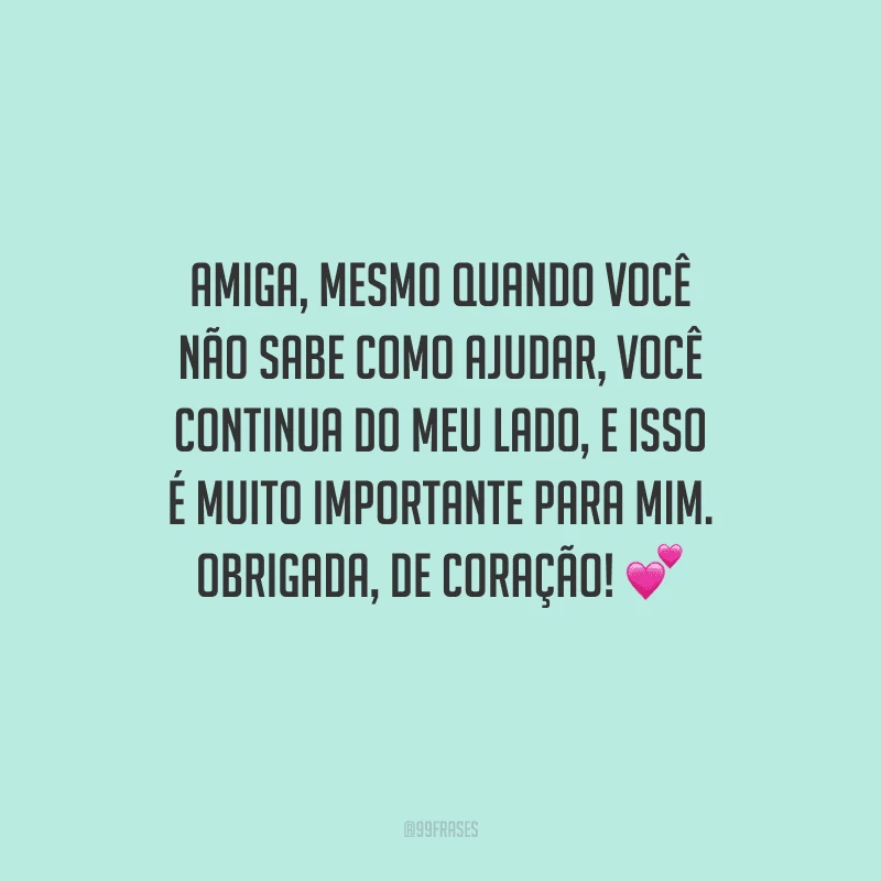 Amiga, mesmo quando você não sabe como ajudar, você continua do meu lado, e isso é muito importante para mim. Obrigada, de coração! 
