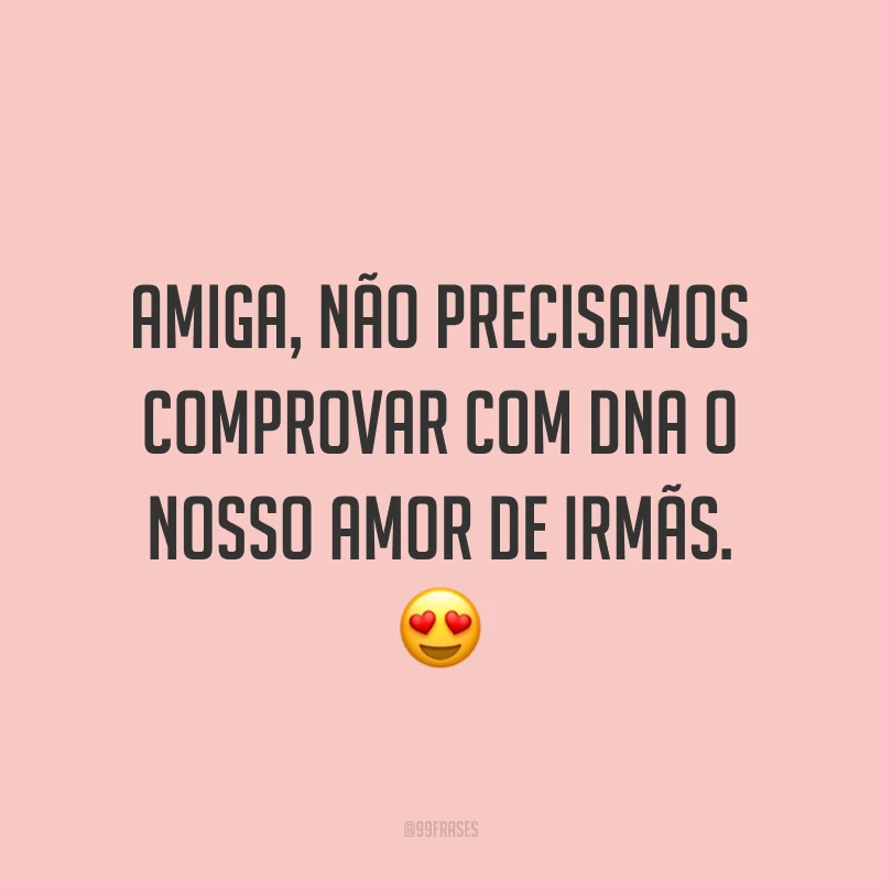 Amiga, não precisamos comprovar com DNA o nosso amor de irmãs. ?