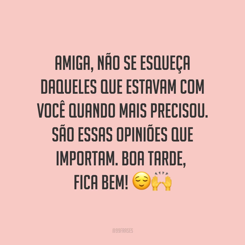 Amiga, não se esqueça daqueles que estavam com você quando mais precisou. São essas opiniões que importam. Boa tarde, fica bem! ??