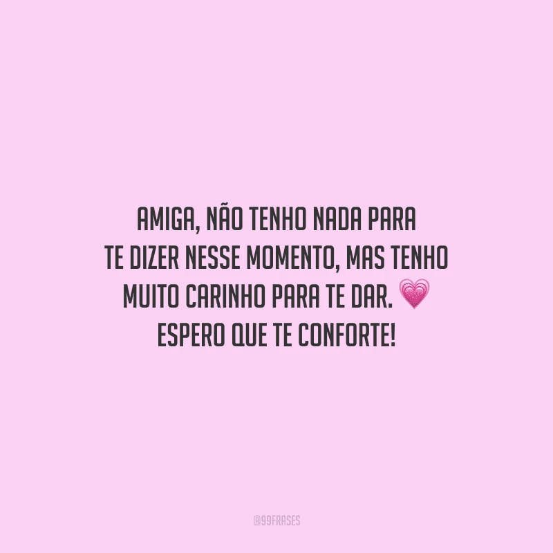 Amiga, não tenho nada para te dizer nesse momento, mas tenho muito carinho para te dar. Espero que te conforte!