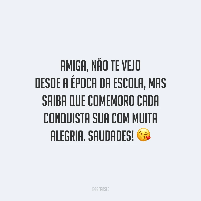 Amiga, não te vejo desde a época da escola, mas saiba que comemoro cada conquista sua com muita alegria. Saudades!