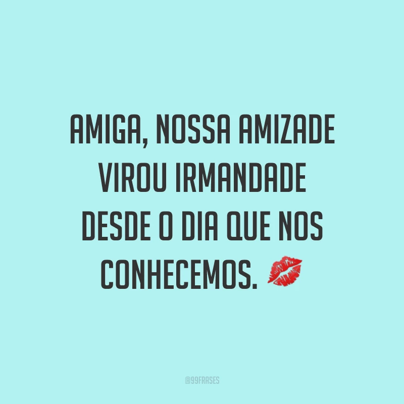 Amiga, nossa amizade virou irmandade desde o dia que nos conhecemos. ?