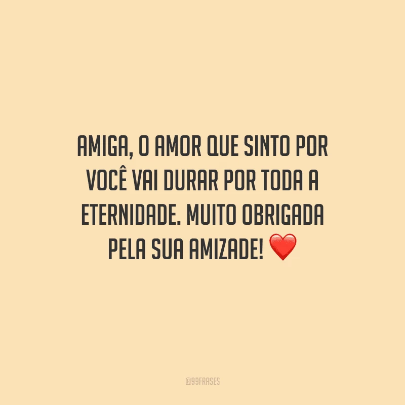 Amiga, o amor que sinto por você vai durar por toda a eternidade. Muito obrigada pela sua amizade! 