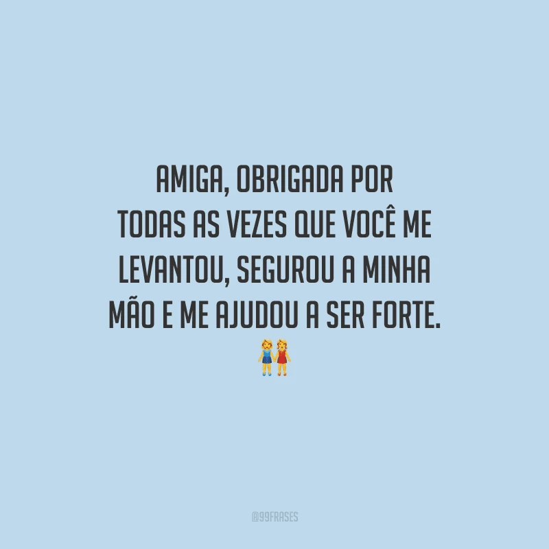 Amiga, obrigada por todas as vezes que você me levantou, segurou a minha mão e me ajudou a ser forte. 