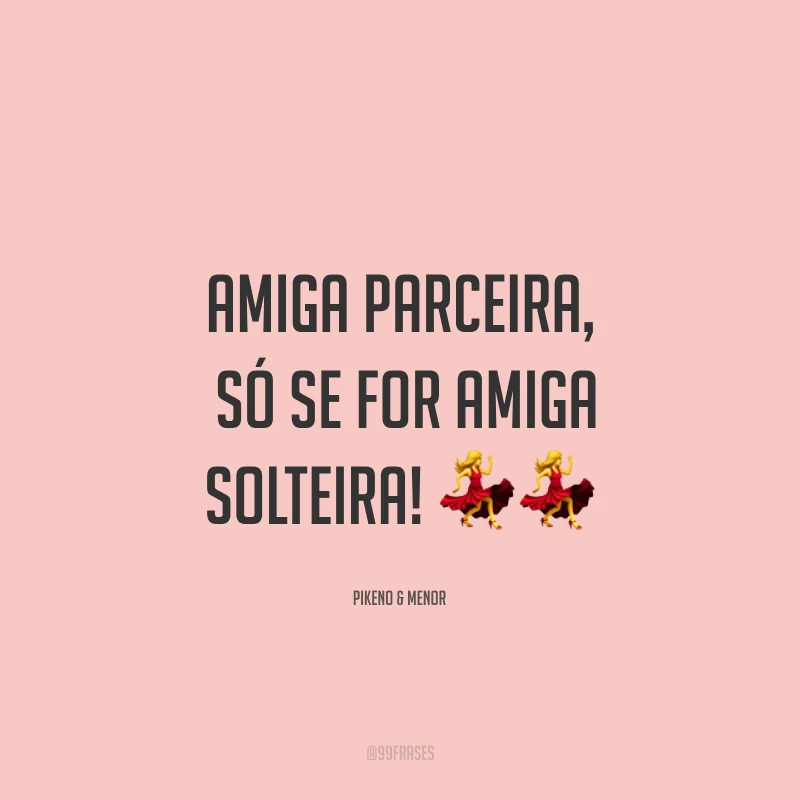 Amiga parceira, só se for amiga solteira! ??