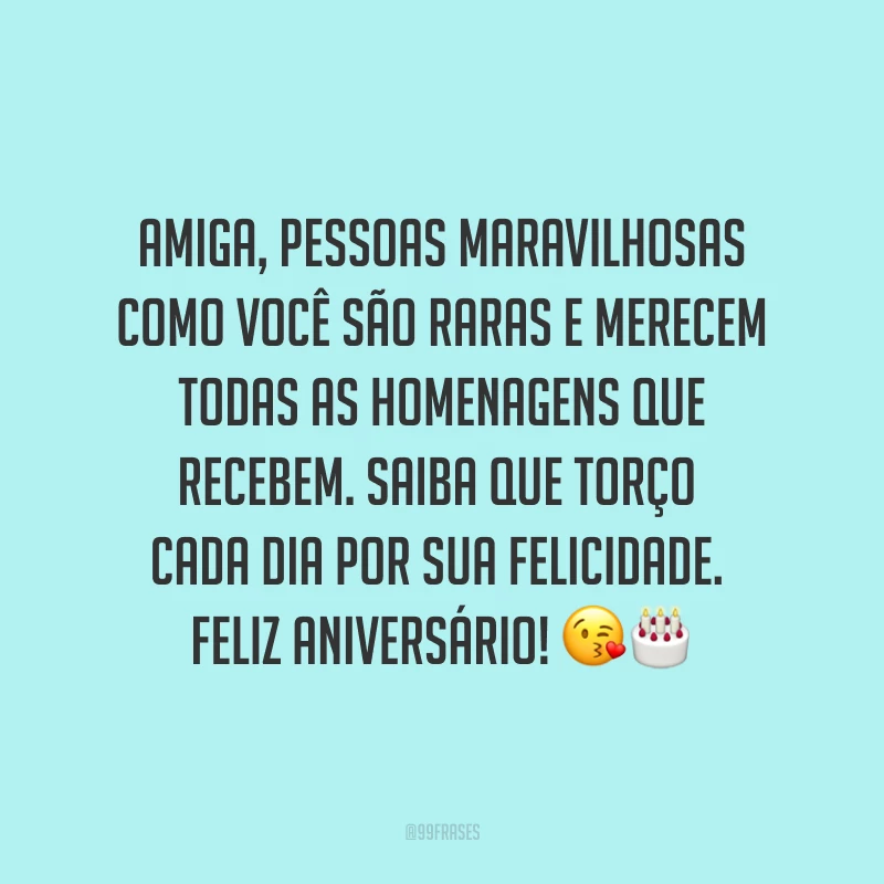 Amiga, pessoas maravilhosas como você são raras e merecem todas as homenagens que recebem. Saiba que torço cada dia por sua felicidade. Feliz aniversário! ??