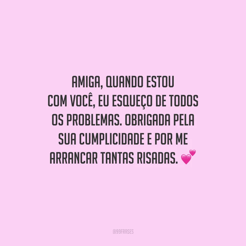 Amiga, quando estou com você, eu esqueço de todos os problemas. Obrigada pela sua cumplicidade e por me arrancar tantas risadas. 