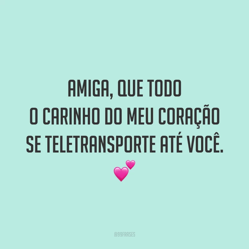 Amiga, que todo o carinho do meu coração se teletransporte até você. 💕