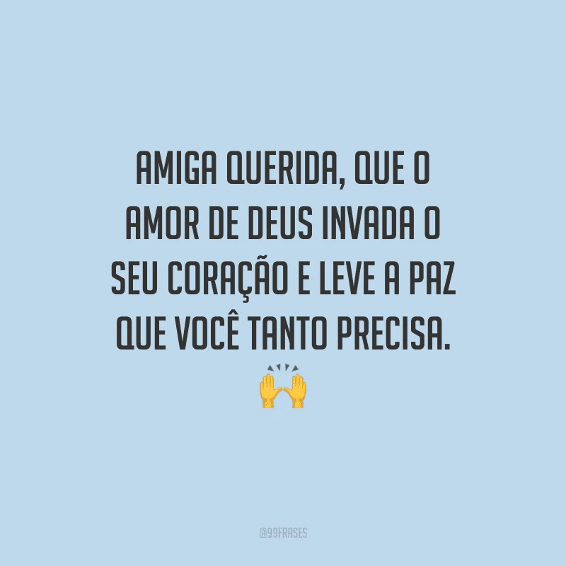 Amiga querida, que o amor de Deus invada o seu coração e leve a paz que você tanto precisa. 