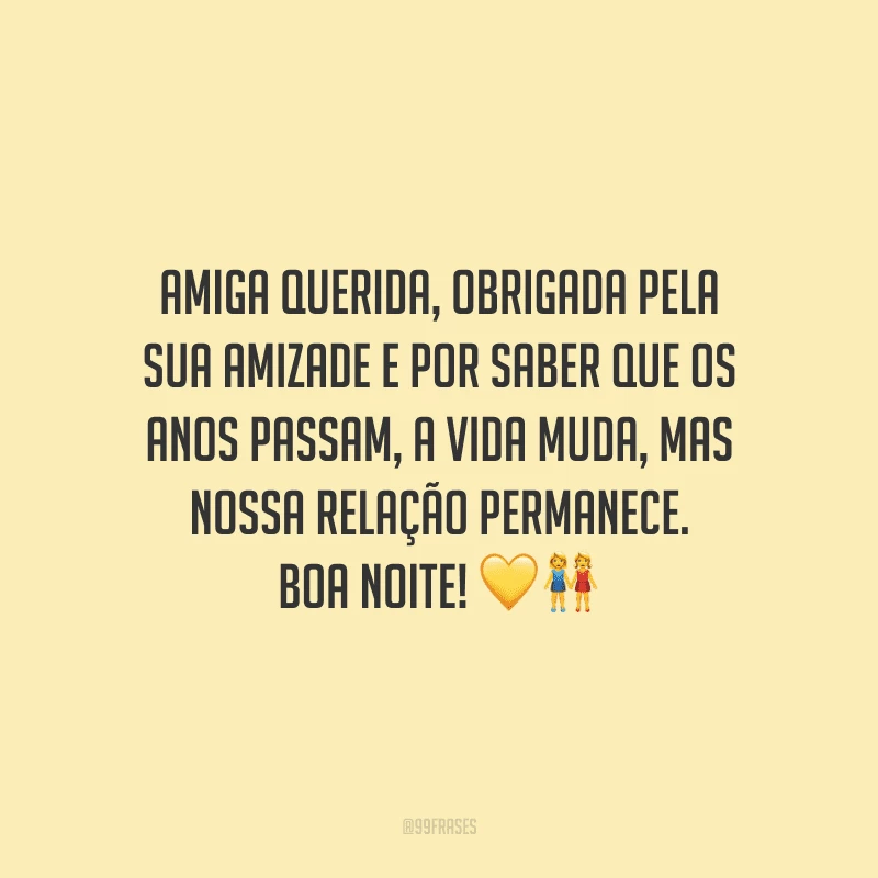 Amiga querida, obrigada pela sua amizade e por saber que os anos passam, a vida muda, mas nossa relação permanece. Boa noite!