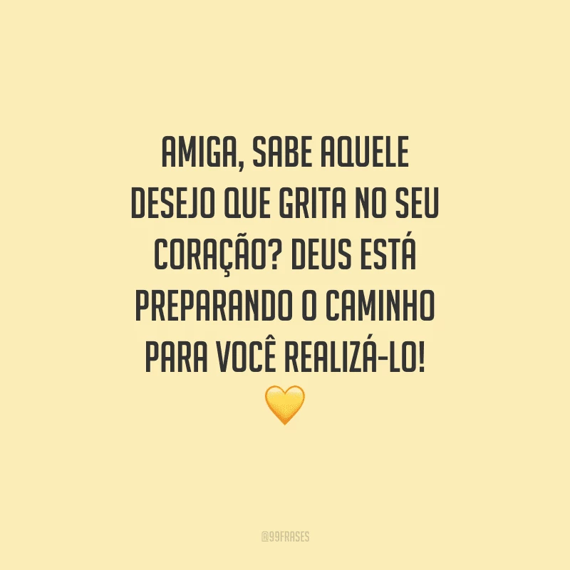Amiga, sabe aquele desejo que grita no seu coração? Deus está preparando o caminho para você realizá-lo!