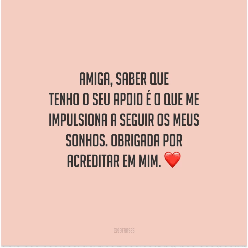 Amiga, saber que tenho o seu apoio é o que me impulsiona a seguir os meus sonhos. Obrigada por acreditar em mim. 