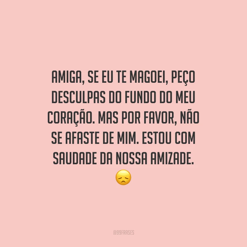 Amiga, se eu te magoei, peço desculpas do fundo do meu coração. Mas por favor, não se afaste de mim. Estou com saudade da nossa amizade.