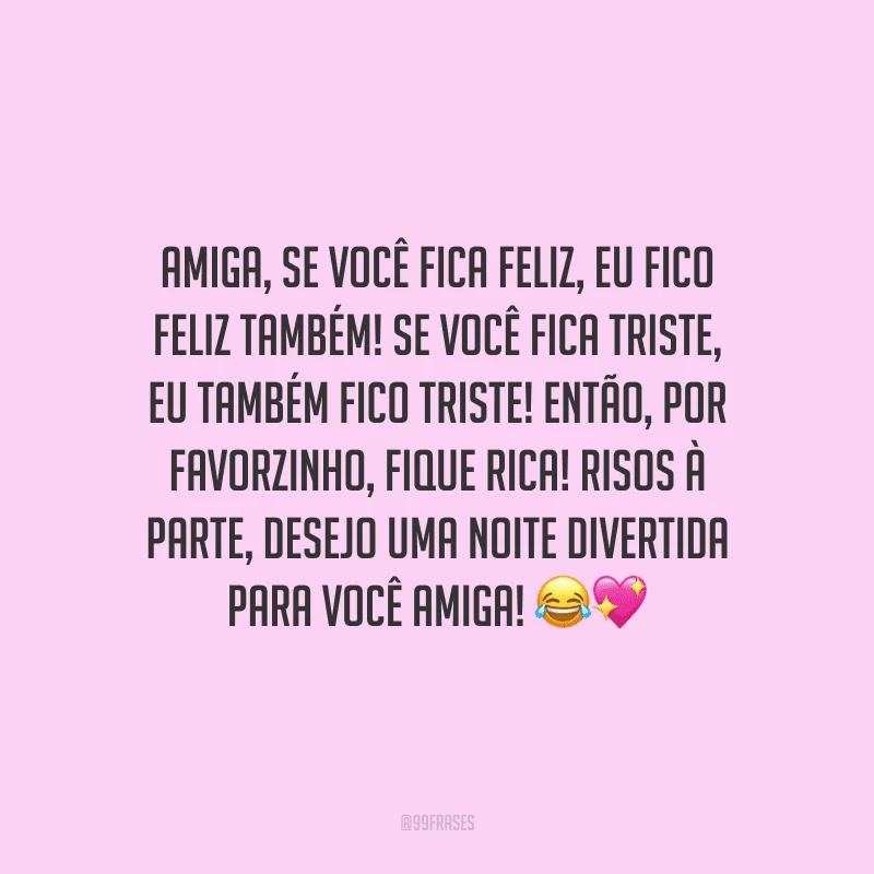 Amiga, se você fica feliz, eu fico feliz também! Se você fica triste, eu também fico triste! Então, por favorzinho, fique rica! Risos à parte, desejo uma noite divertida para você amiga!
