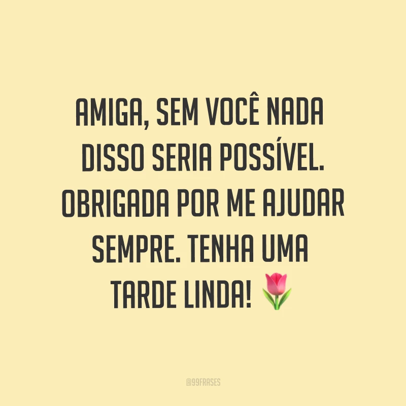Amiga, sem você nada disso seria possível. Obrigada por me ajudar sempre. Tenha uma tarde linda! ?
