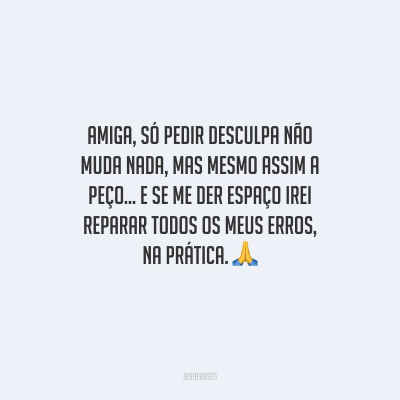 Amiga, só pedir desculpa não muda nada, mas mesmo assim a peço... E se me der espaço irei reparar todos os meus erros, na prática. 