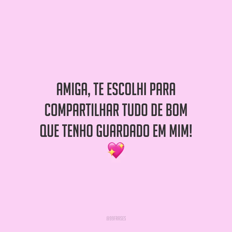 Amiga, te escolhi para compartilhar tudo de bom que tenho guardado em mim!
