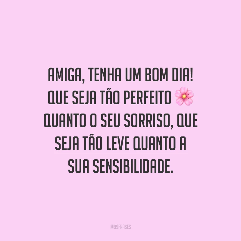 Amiga, tenha um bom dia! Que seja tão perfeito quanto o seu sorriso, que seja tão leve quanto a sua sensibilidade.