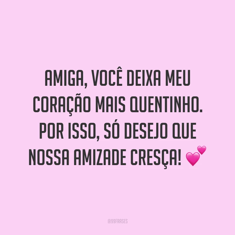 Amiga, você deixa meu coração mais quentinho. Por isso, só desejo que nossa amizade cresça! 💕