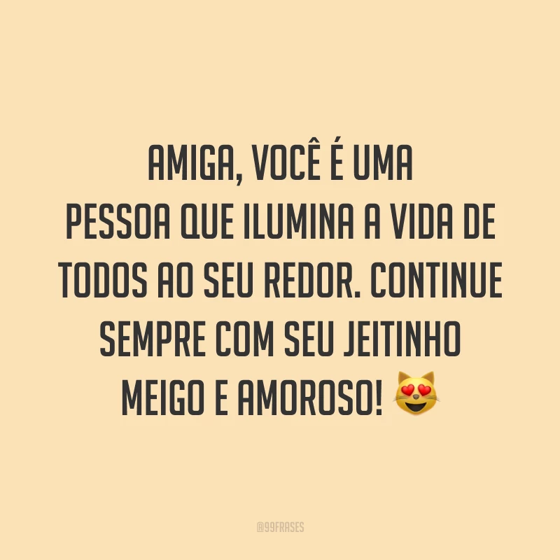 Amiga, você é uma pessoa que ilumina a vida de todos ao seu redor. Continue sempre com seu jeitinho meigo e amoroso! 😻