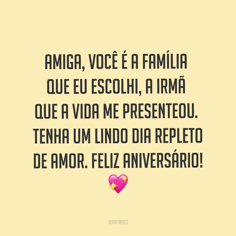 Amiga, você é a família que eu escolhi, a irmã que a vida me presenteou. Tenha um lindo dia repleto de amor. Feliz aniversário! ?