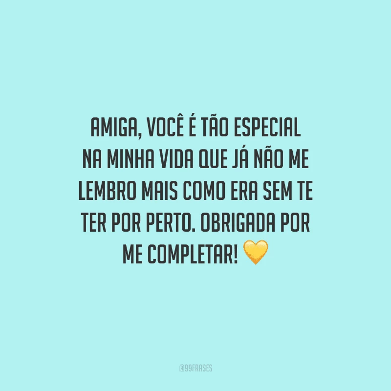 Amiga, você é tão especial na minha vida que já não me lembro mais como era sem te ter por perto. Obrigada por me completar! 
