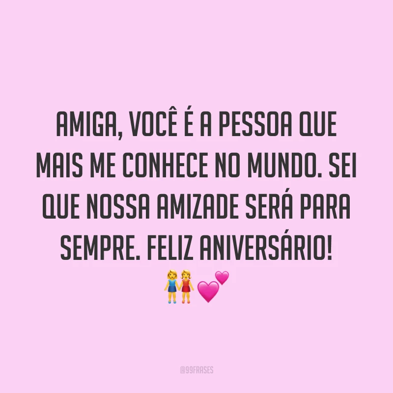 Amiga, você é a pessoa que mais me conhece no mundo. Sei que nossa amizade será para sempre. Feliz aniversário! ??