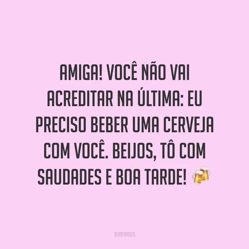 Amiga! Você não vai acreditar na última: eu preciso beber uma cerveja com você. Beijos, tô com saudades e boa tarde! ?