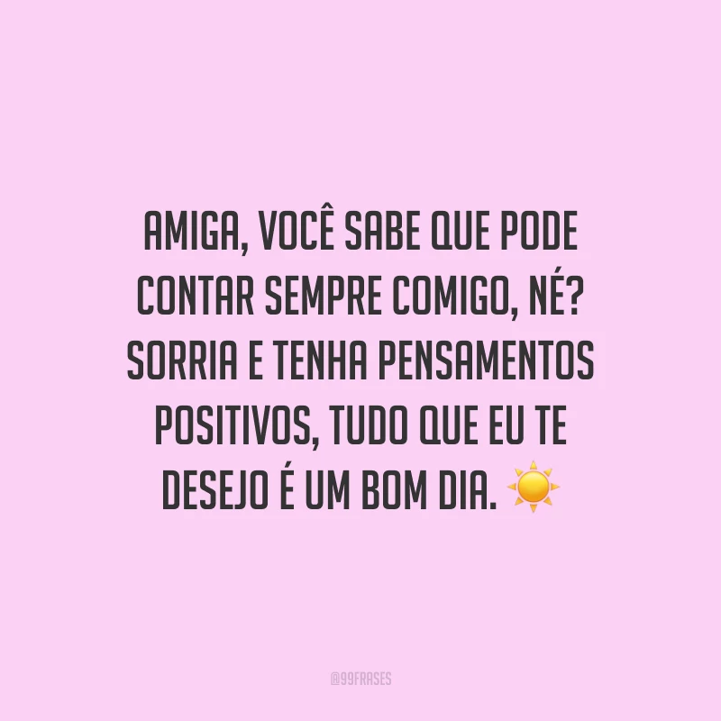 Amiga, você sabe que pode contar sempre comigo, né? Sorria e tenha pensamentos positivos, tudo que eu te desejo é um bom dia.