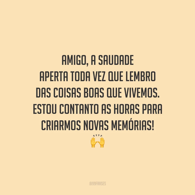 Amigo, a saudade aperta toda vez que lembro das coisas boas que vivemos. Estou contanto as horas para criarmos novas memórias!