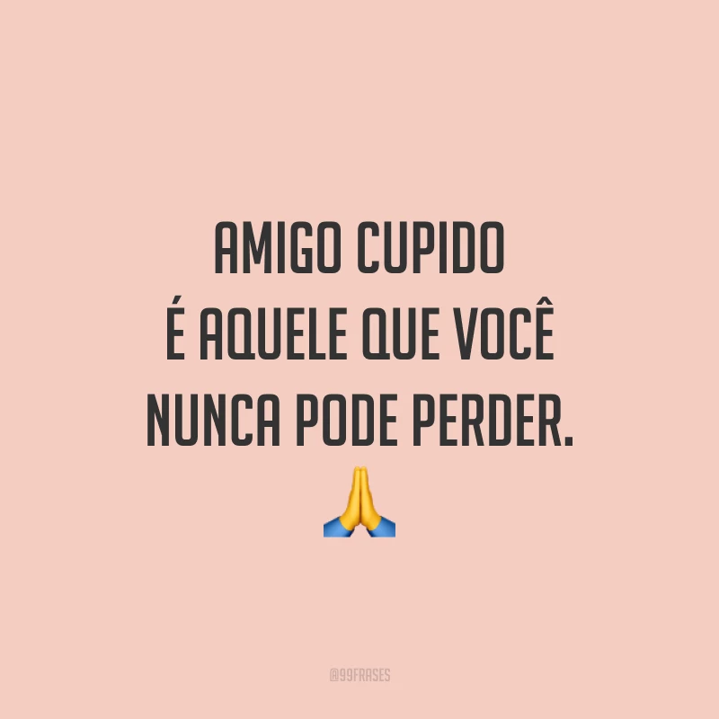 Amigo cupido é aquele que você nunca pode perder. 🙏