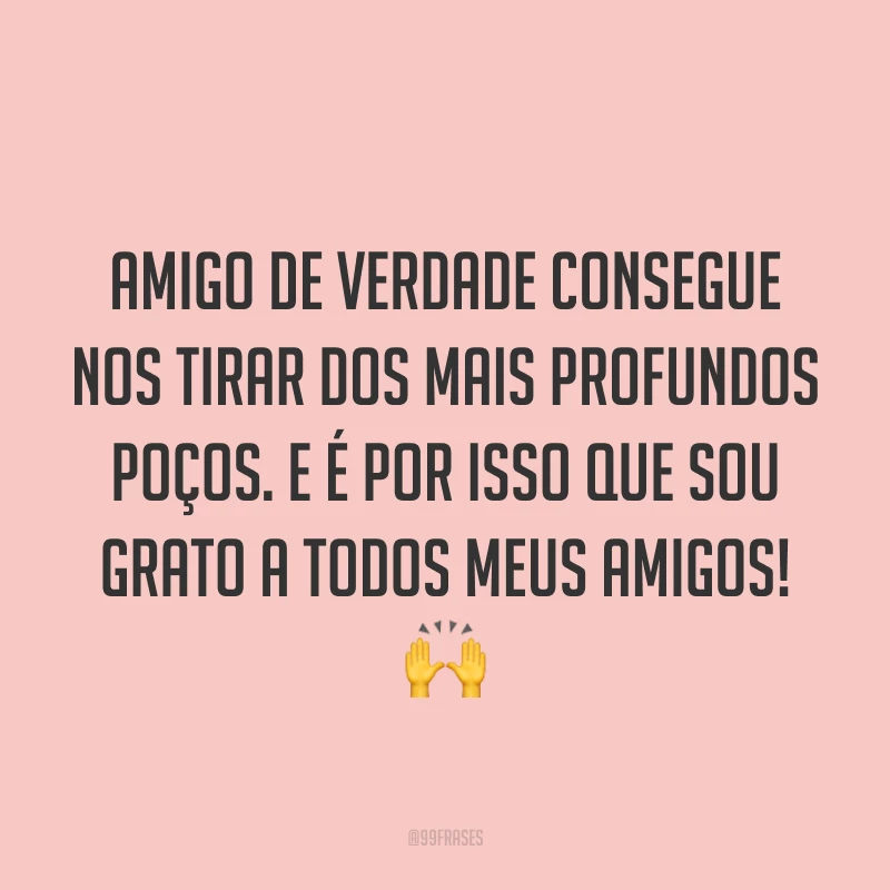 Amigo de verdade consegue nos tirar dos mais profundos poços. E é por isso que sou grato a todos meus amigos! 🙌
